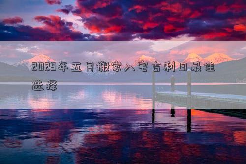 2025年五月搬家入宅吉利日最佳选择