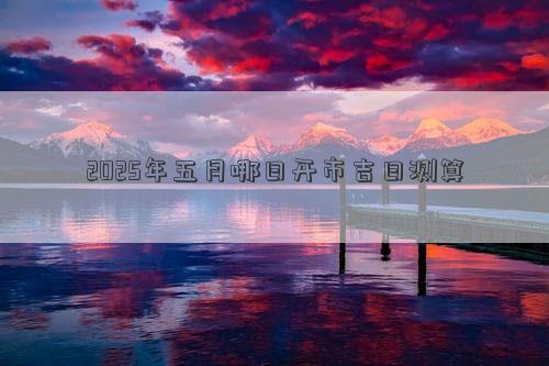2025年五月哪日开市吉日测算