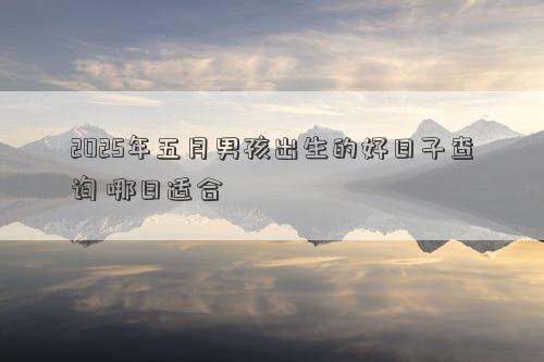 2025年五月男孩出生的好日子查询 哪日适合