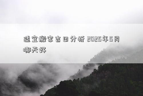 适宜搬家吉日分析 2025年5月哪天好