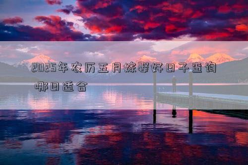 2025年农历五月嫁娶好日子查询 哪日适合