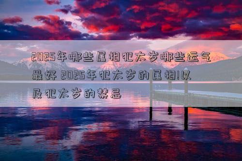 2025年哪些属相犯太岁哪些运气最好 2025年犯太岁的属相!以及犯太岁的禁忌