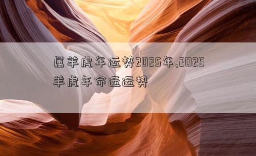 属羊虎年运势2025年,2025羊虎年命运运势